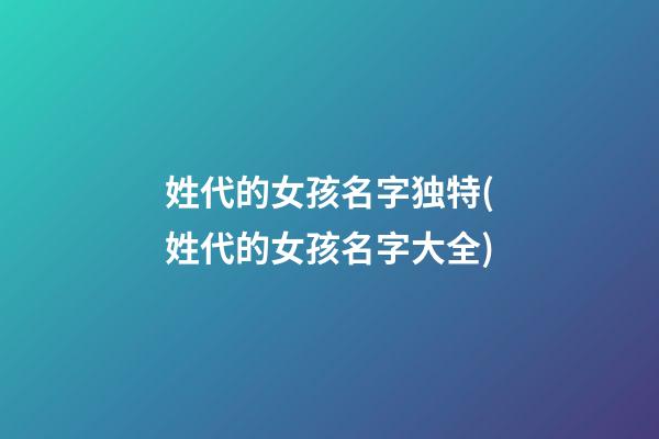 姓代的女孩名字独特(姓代的女孩名字大全)