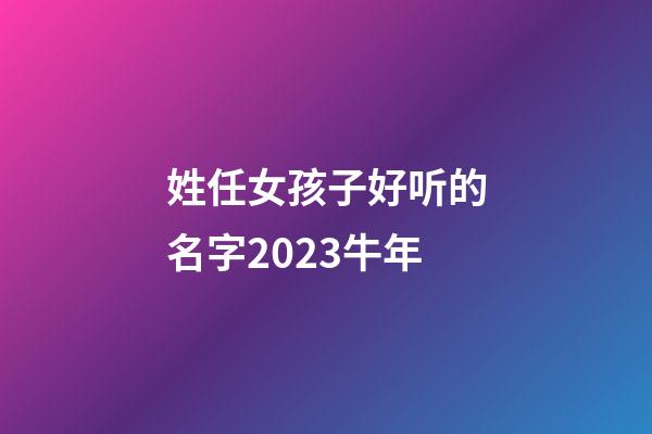 姓任女孩子好听的名字2023牛年