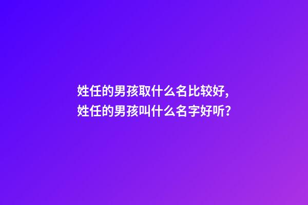 姓任的男孩取什么名比较好,姓任的男孩叫什么名字好听？