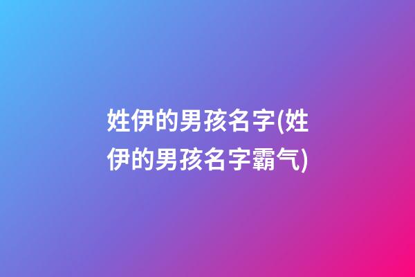 姓伊的男孩名字(姓伊的男孩名字霸气)