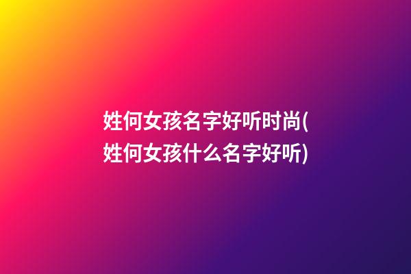 姓何女孩名字好听时尚(姓何女孩什么名字好听)
