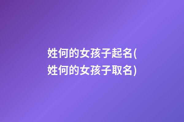 姓何的女孩子起名(姓何的女孩子取名)