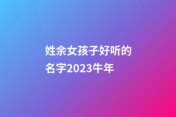 姓余女孩子好听的名字2023牛年