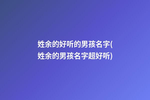 姓余的好听的男孩名字(姓余的男孩名字超好听)