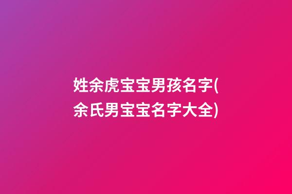 姓余虎宝宝男孩名字(余氏男宝宝名字大全)
