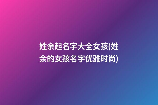 姓余起名字大全女孩(姓余的女孩名字优雅时尚)