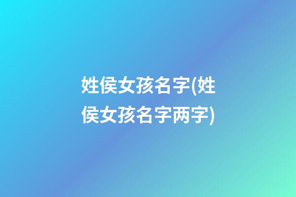 姓侯女孩名字(姓侯女孩名字两字)