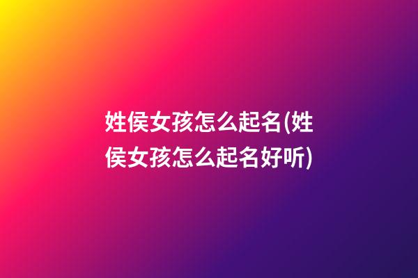 姓侯女孩怎么起名(姓侯女孩怎么起名好听)