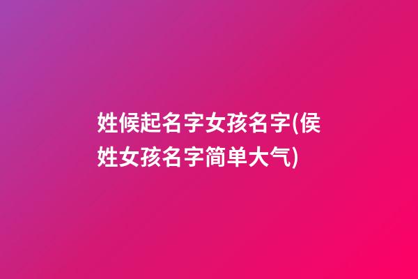 姓候起名字女孩名字(侯姓女孩名字简单大气)