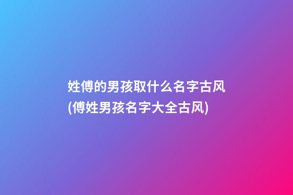 姓傅的男孩取什么名字古风(傅姓男孩名字大全古风)