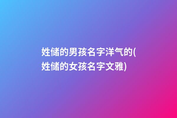 姓储的男孩名字洋气的(姓储的女孩名字文雅)