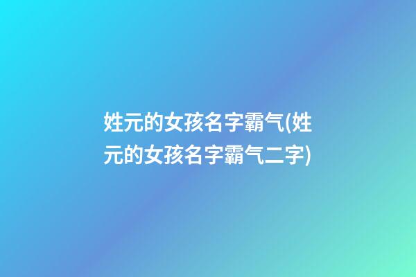 姓元的女孩名字霸气(姓元的女孩名字霸气二字)