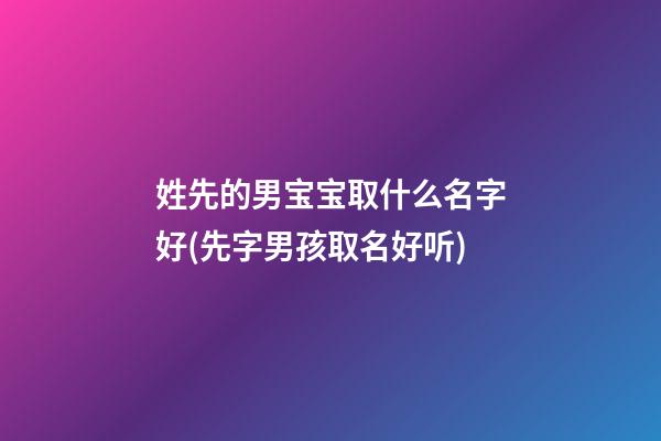 姓先的男宝宝取什么名字好(先字男孩取名好听)