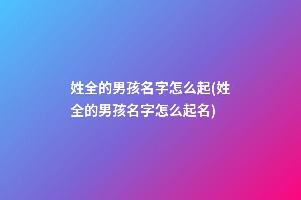 姓全的男孩名字怎么起(姓全的男孩名字怎么起名)
