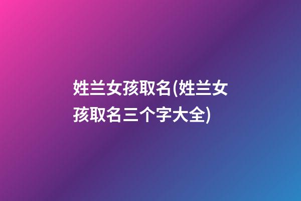 姓兰女孩取名(姓兰女孩取名三个字大全)