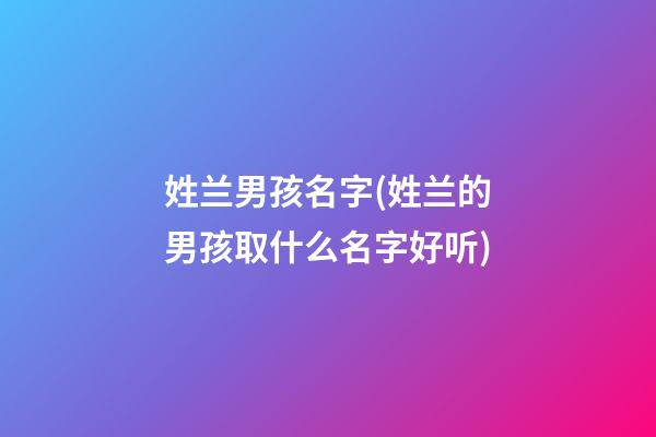 姓兰男孩名字(姓兰的男孩取什么名字好听)