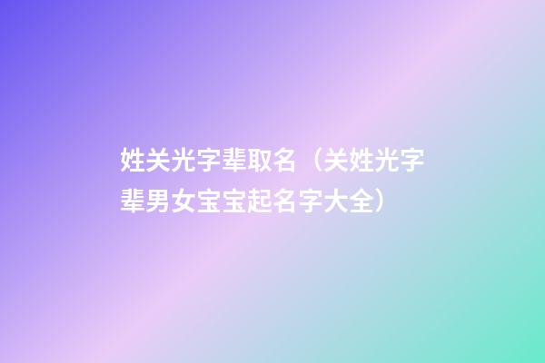 姓关光字辈取名（关姓光字辈男女宝宝起名字大全）