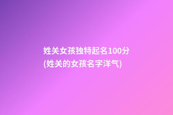 姓关女孩独特起名100分(姓关的女孩名字洋气)
