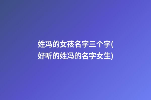 姓冯的女孩名字三个字(好听的姓冯的名字女生)