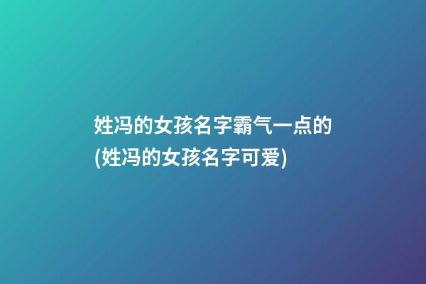 姓冯的女孩名字霸气一点的(姓冯的女孩名字可爱)