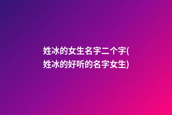 姓冰的女生名字二个字(姓冰的好听的名字女生)