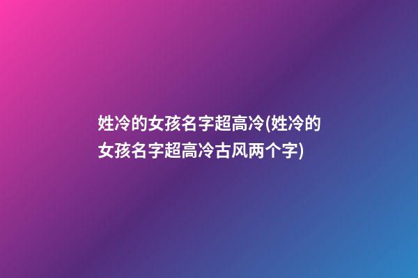 姓冷的女孩名字超高冷(姓冷的女孩名字超高冷古风两个字)