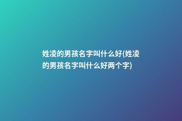 姓凌的男孩名字叫什么好(姓凌的男孩名字叫什么好两个字)