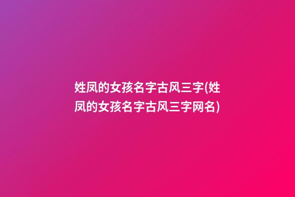姓凤的女孩名字古风三字(姓凤的女孩名字古风三字网名)