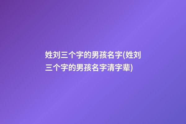 姓刘三个字的男孩名字(姓刘三个字的男孩名字清字辈)