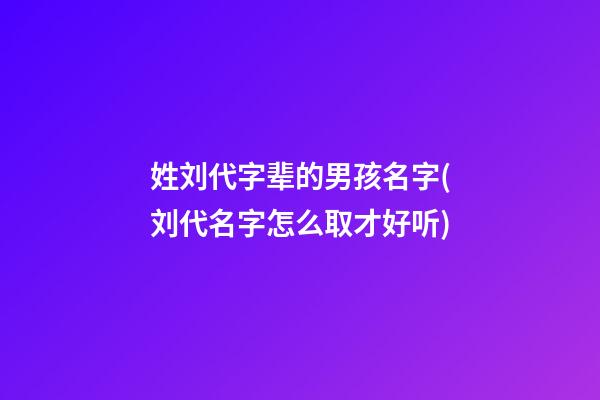 姓刘代字辈的男孩名字(刘代名字怎么取才好听)