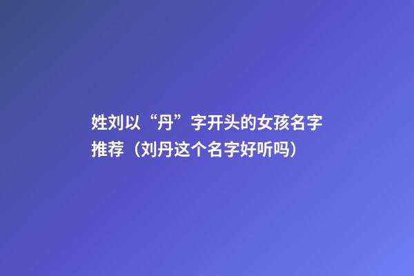 姓刘以“丹”字开头的女孩名字推荐（刘丹这个名字好听吗）