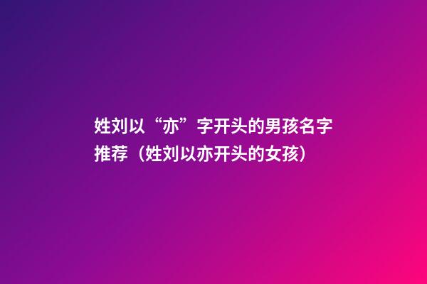 姓刘以“亦”字开头的男孩名字推荐（姓刘以亦开头的女孩）