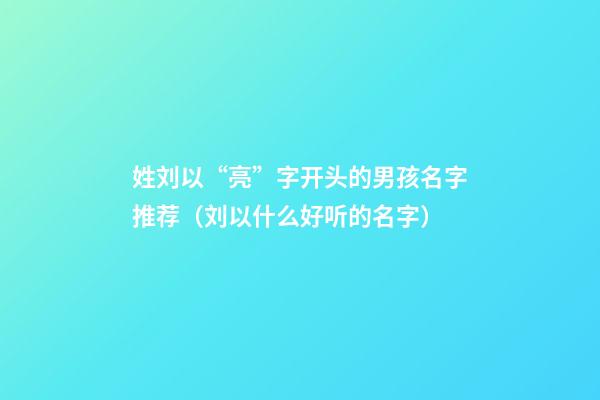 姓刘以“亮”字开头的男孩名字推荐（刘以什么好听的名字）