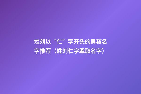 姓刘以“仁”字开头的男孩名字推荐（姓刘仁字辈取名字）