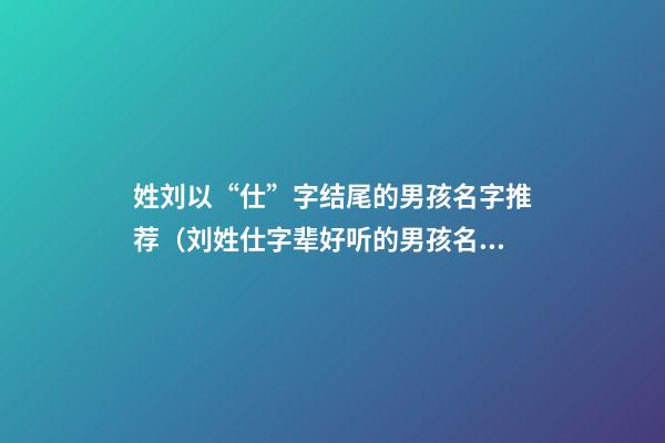 姓刘以“仕”字结尾的男孩名字推荐（刘姓仕字辈好听的男孩名字）