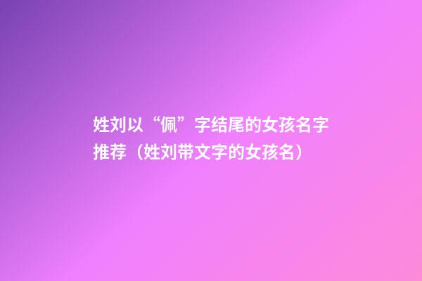 姓刘以“佩”字结尾的女孩名字推荐（姓刘带文字的女孩名）