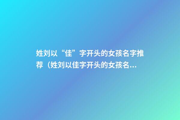 姓刘以“佳”字开头的女孩名字推荐（姓刘以佳字开头的女孩名字推荐）