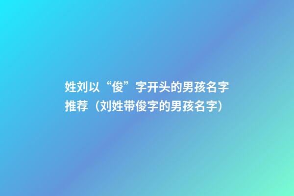 姓刘以“俊”字开头的男孩名字推荐（刘姓带俊字的男孩名字）