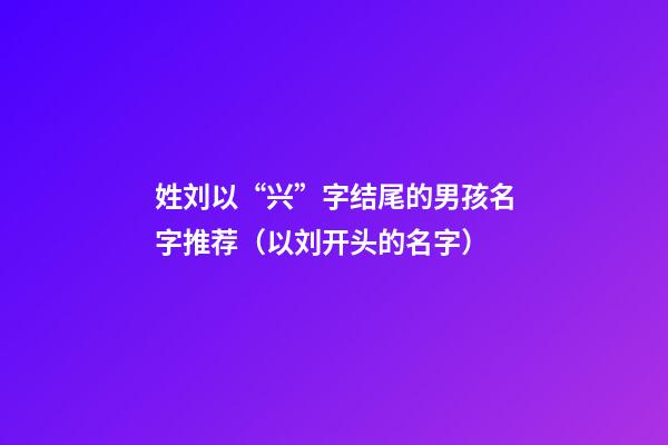 姓刘以“兴”字结尾的男孩名字推荐（以刘开头的名字）