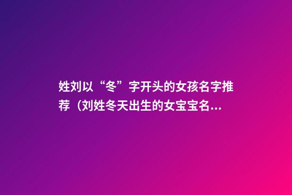 姓刘以“冬”字开头的女孩名字推荐（刘姓冬天出生的女宝宝名字）