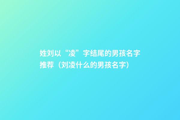 姓刘以“凌”字结尾的男孩名字推荐（刘凌什么的男孩名字）
