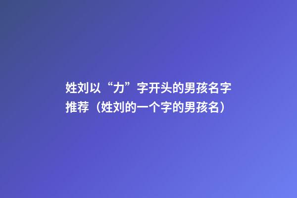 姓刘以“力”字开头的男孩名字推荐（姓刘的一个字的男孩名）