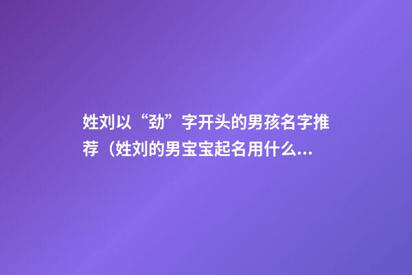 姓刘以“劲”字开头的男孩名字推荐（姓刘的男宝宝起名用什么字好）