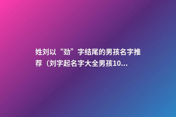 姓刘以“劲”字结尾的男孩名字推荐（刘字起名字大全男孩100分的）