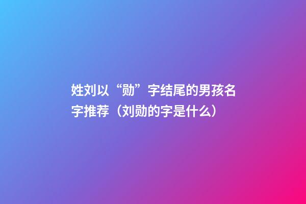 姓刘以“勋”字结尾的男孩名字推荐（刘勋的字是什么）