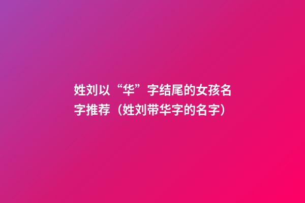 姓刘以“华”字结尾的女孩名字推荐（姓刘带华字的名字）