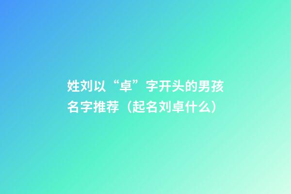 姓刘以“卓”字开头的男孩名字推荐（起名刘卓什么）