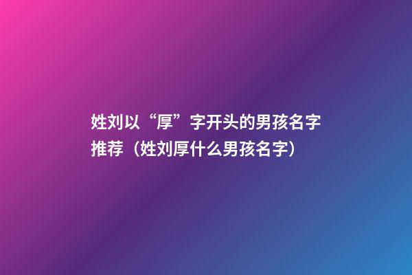 姓刘以“厚”字开头的男孩名字推荐（姓刘厚什么男孩名字）