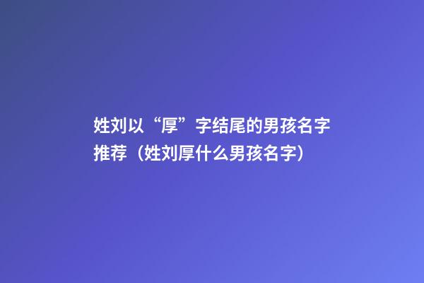 姓刘以“厚”字结尾的男孩名字推荐（姓刘厚什么男孩名字）