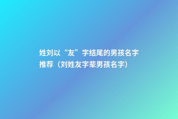 姓刘以“友”字结尾的男孩名字推荐（刘姓友字辈男孩名字）